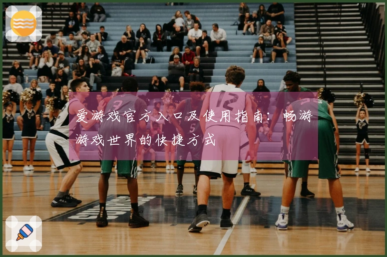 爱游戏官方入口及使用指南：畅游游戏世界的快捷方式