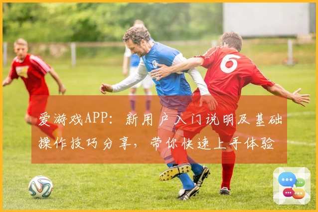 爱游戏APP：新用户入门说明及基础操作技巧分享，带你快速上手体验精彩游戏世界
