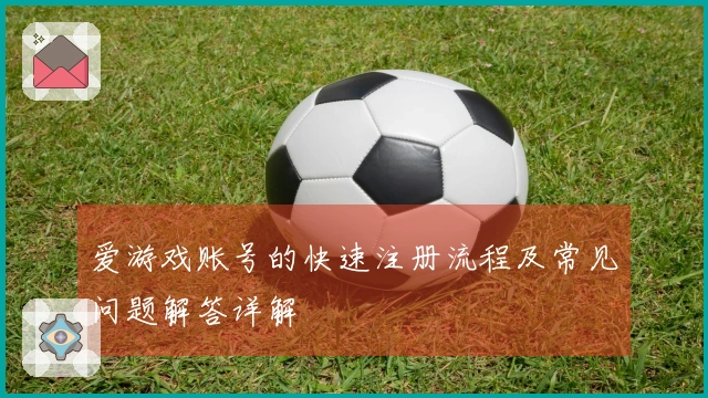 爱游戏账号的快速注册流程及常见问题解答详解