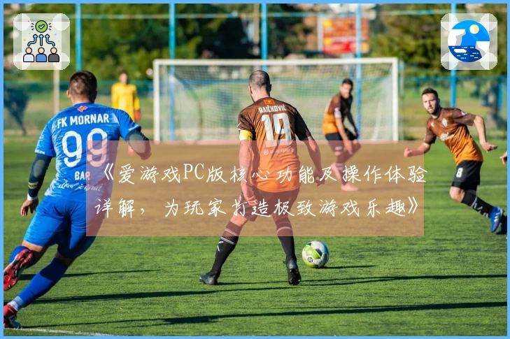 《爱游戏PC版核心功能及操作体验详解，为玩家打造极致游戏乐趣》