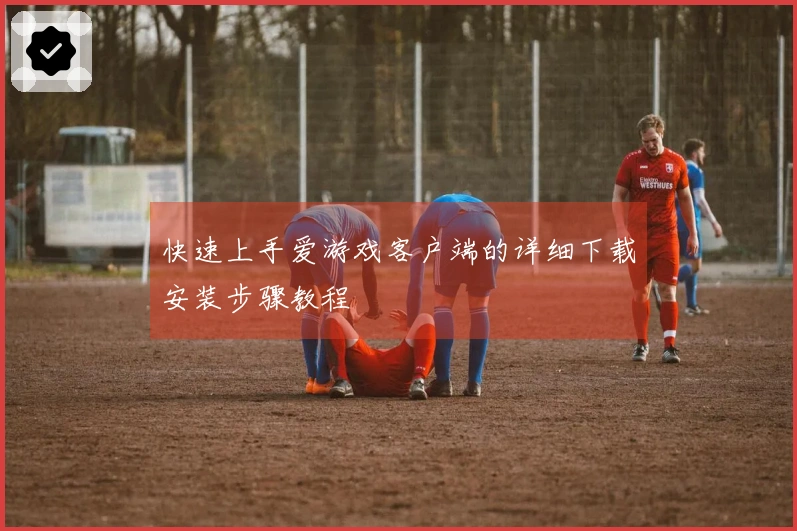 快速上手爱游戏客户端的详细下载安装步骤教程