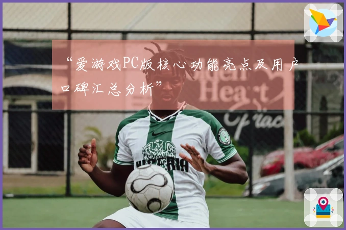“爱游戏PC版核心功能亮点及用户口碑汇总分析”
