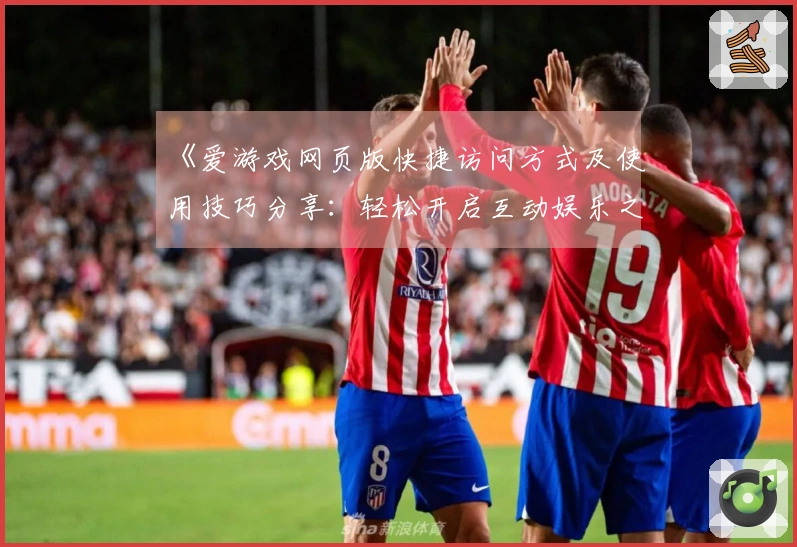 《爱游戏网页版快捷访问方式及使用技巧分享：轻松开启互动娱乐之旅》