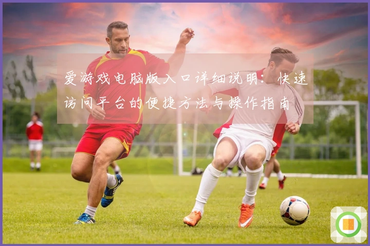 爱游戏电脑版入口详细说明：快速访问平台的便捷方法与操作指南