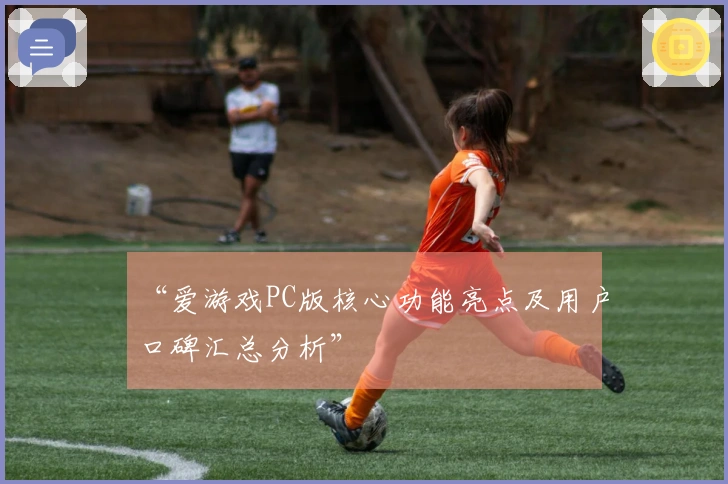 “爱游戏PC版核心功能亮点及用户口碑汇总分析”