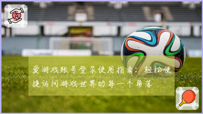 爱游戏账号登录使用指南：轻松便捷访问游戏世界的每一个角落