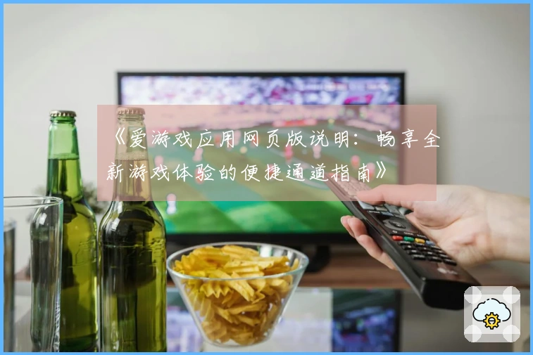 《爱游戏应用网页版说明：畅享全新游戏体验的便捷通道指南》