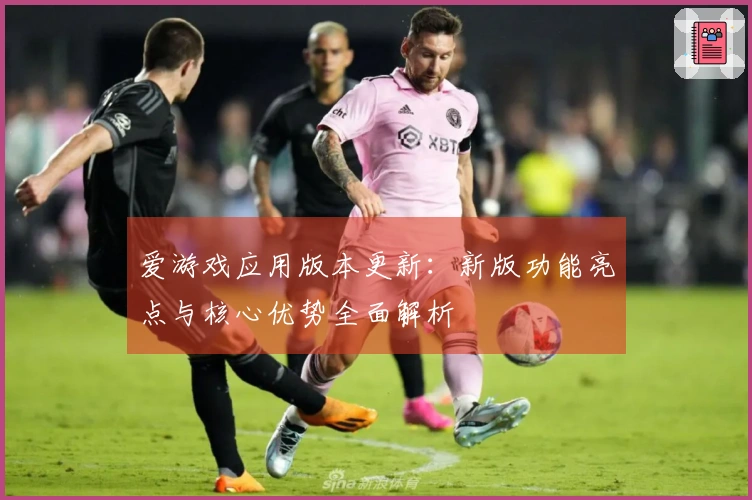 爱游戏应用版本更新：新版功能亮点与核心优势全面解析