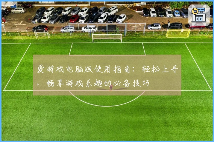 爱游戏电脑版使用指南：轻松上手，畅享游戏乐趣的必备技巧