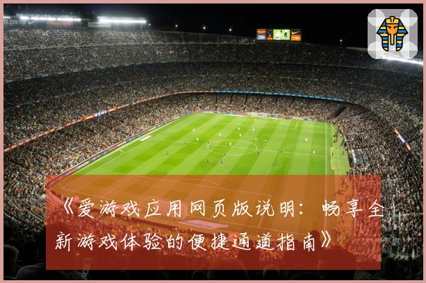 《爱游戏应用网页版说明：畅享全新游戏体验的便捷通道指南》
