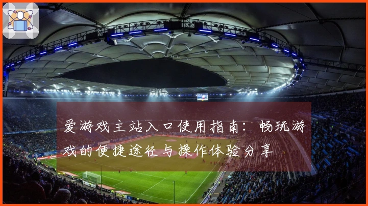 爱游戏主站入口使用指南：畅玩游戏的便捷途径与操作体验分享