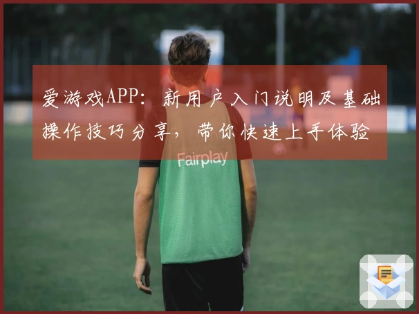 爱游戏APP：新用户入门说明及基础操作技巧分享，带你快速上手体验精彩游戏世界