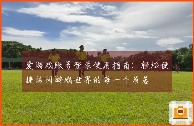爱游戏账号登录使用指南：轻松便捷访问游戏世界的每一个角落