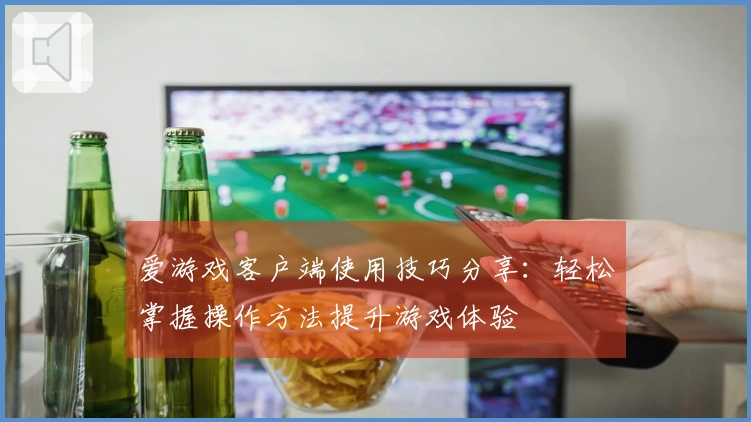 爱游戏客户端使用技巧分享：轻松掌握操作方法提升游戏体验