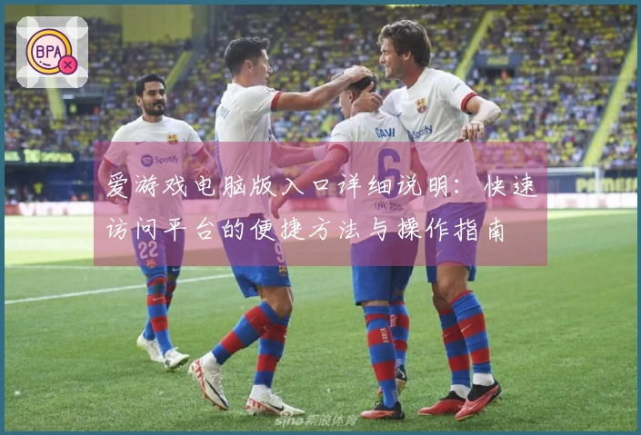 爱游戏电脑版入口详细说明：快速访问平台的便捷方法与操作指南