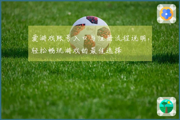 爱游戏账号入口与注册流程说明，轻松畅玩游戏的最佳选择