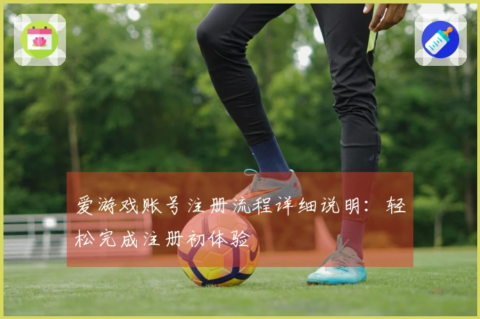 爱游戏账号注册流程详细说明：轻松完成注册初体验