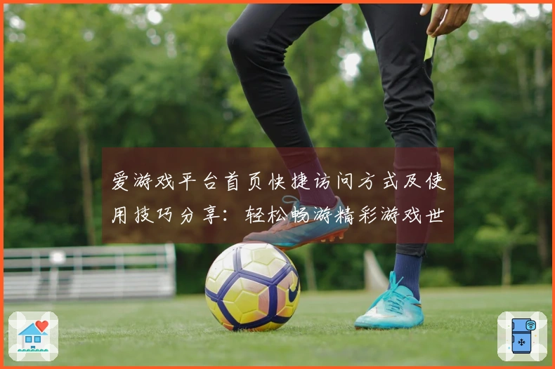 爱游戏平台首页快捷访问方式及使用技巧分享：轻松畅游精彩游戏世界