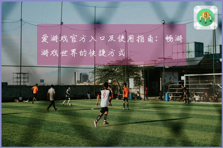 爱游戏官方入口及使用指南：畅游游戏世界的快捷方式